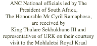 ANC National officials led by The President of South Africa, The Honourable Mr Cyril Ramaphosa, are received by King Thulare Sekhukhune III and representatives of URK on their courtesy visit to the Mohlaletsi Royal Kraal